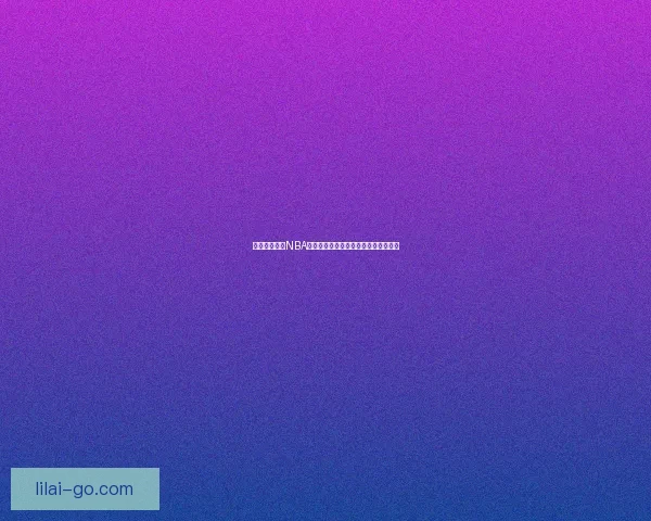 利来平台独家NBA精彩直播赛事全程回放与实时解说体验